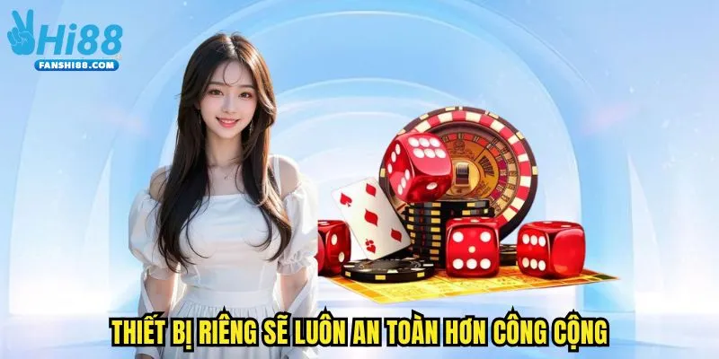 Thiết bị riêng sẽ luôn an toàn hơn công cộng